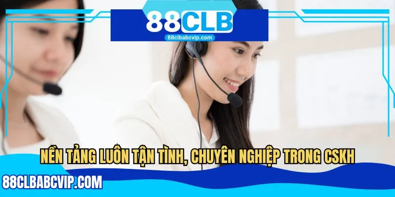Nền tảng luôn tận tình, chuyên nghiệp trong CSKH